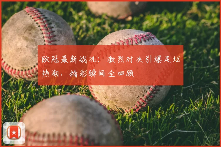 欧冠最新战况:激烈对决引爆足坛热潮,精彩瞬间全回顾