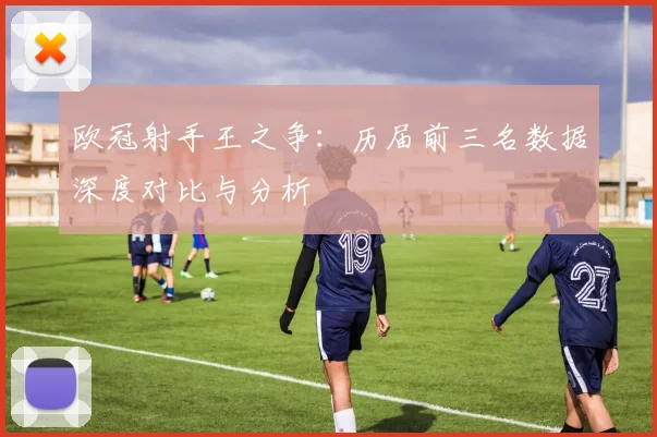 欧冠射手王之争:历届前三名数据深度对比与分析