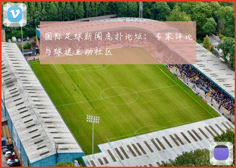 国际足球新闻虎扑论坛：专家评论与球迷互动社区