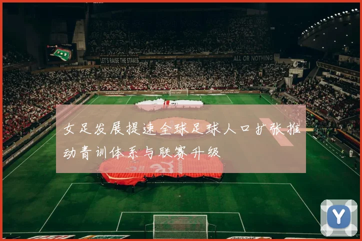 女足发展提速全球足球人口扩张推动青训体系与联赛升级