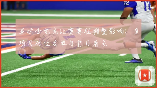 亚运会电竞比赛赛程调整影响：多项目对位名单与首日看点