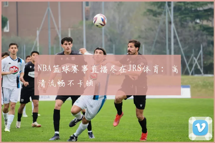 NBA篮球赛事直播尽在JRS体育：高清流畅不卡顿