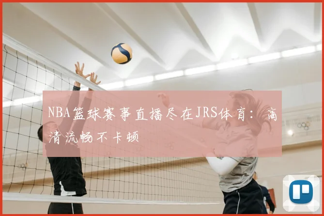 NBA篮球赛事直播尽在JRS体育：高清流畅不卡顿