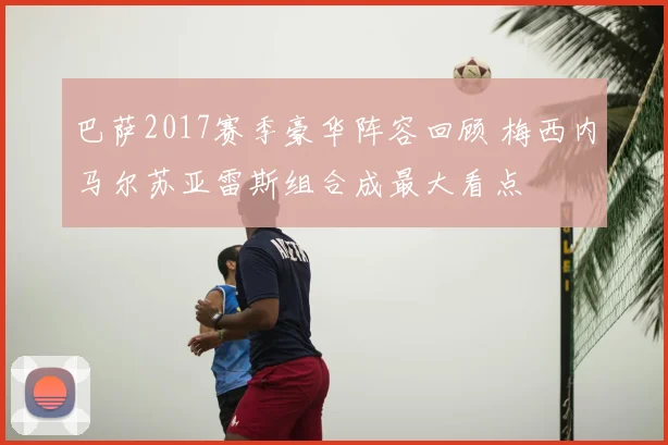 巴萨2017赛季豪华阵容回顾 梅西内马尔苏亚雷斯组合成最大看点