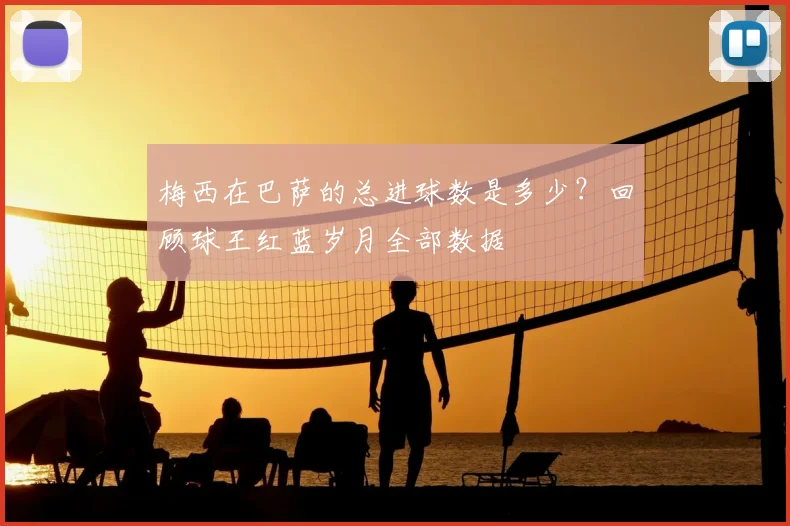 梅西在巴萨的总进球数是多少？回顾球王红蓝岁月全部数据