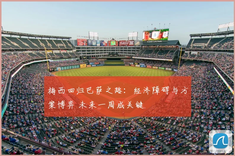 梅西回归巴萨之路：经济障碍与方案博弈 未来一周成关键