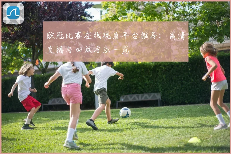 欧冠比赛在线观看平台推荐:高清直播与回放方法一览