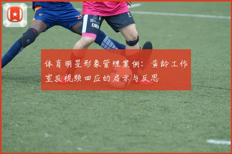 体育明星形象管理案例：黄龄工作室发视频回应的启示与反思