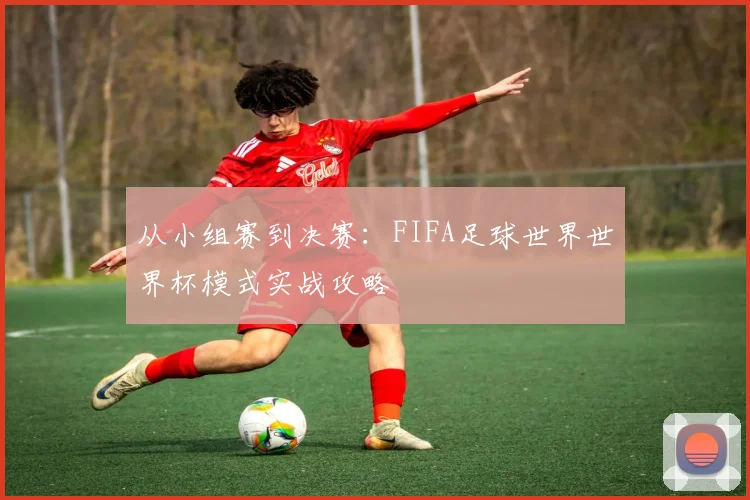 从小组赛到决赛：FIFA足球世界世界杯模式实战攻略