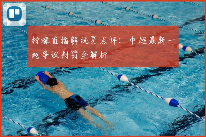 柠檬直播解说员点评：中超最新一轮争议判罚全解析