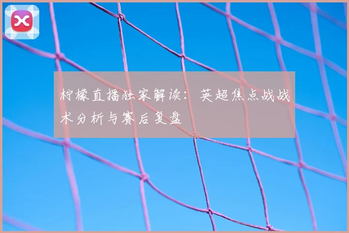 柠檬直播独家解读：英超焦点战战术分析与赛后复盘