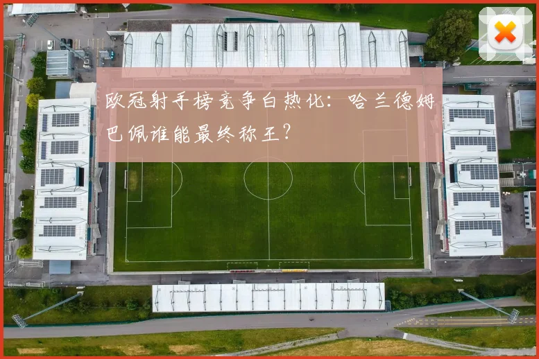 欧冠射手榜竞争白热化：哈兰德姆巴佩谁能最终称王？