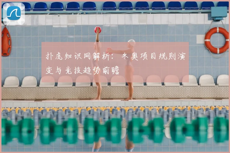 扑虎知识网解析：冬奥项目规则演变与竞技趋势前瞻