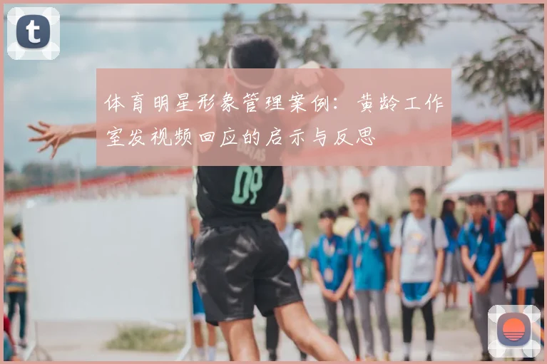 体育明星形象管理案例：黄龄工作室发视频回应的启示与反思