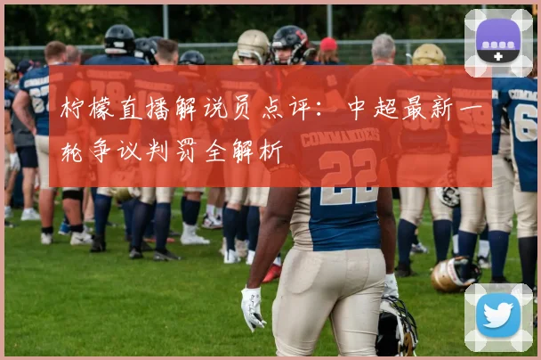 柠檬直播解说员点评：中超最新一轮争议判罚全解析