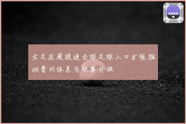 女足发展提速全球足球人口扩张推动青训体系与联赛升级