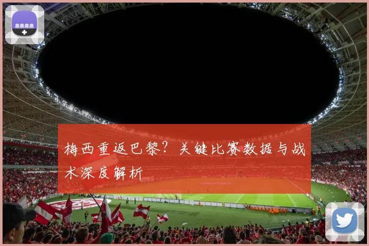梅西重返巴黎？关键比赛数据与战术深度解析