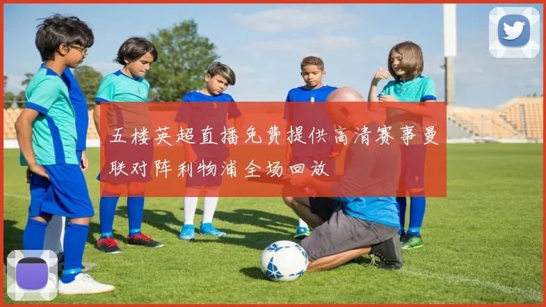 五楼英超直播免费提供高清赛事曼联对阵利物浦全场回放