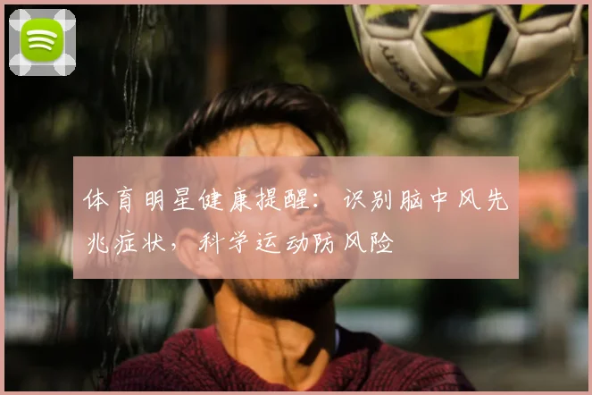 体育明星健康提醒：识别脑中风先兆症状，科学运动防风险