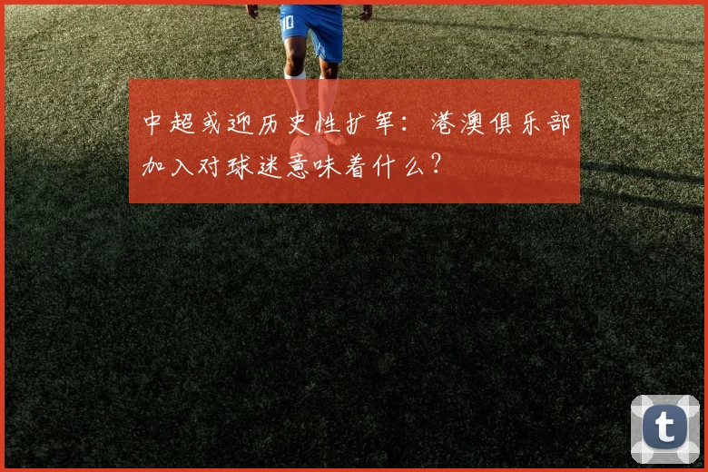 中超或迎历史性扩军：港澳俱乐部加入对球迷意味着什么？