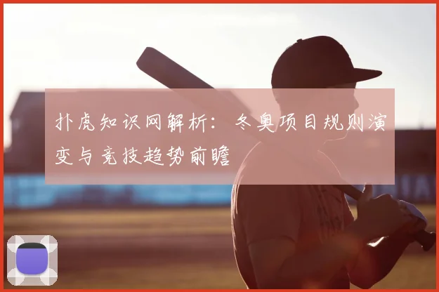 扑虎知识网解析：冬奥项目规则演变与竞技趋势前瞻