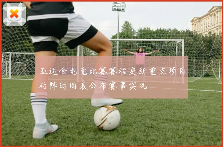 亚运会电竞比赛赛程更新重点项目对阵时间表公布赛事实况