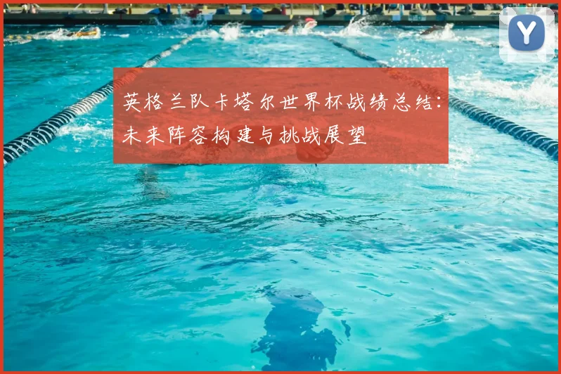 英格兰队卡塔尔世界杯战绩总结：未来阵容构建与挑战展望