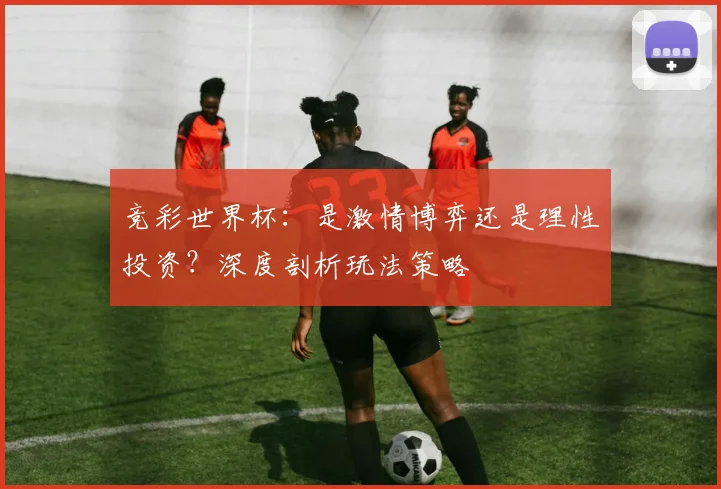 竞彩世界杯：是激情博弈还是理性投资？深度剖析玩法策略