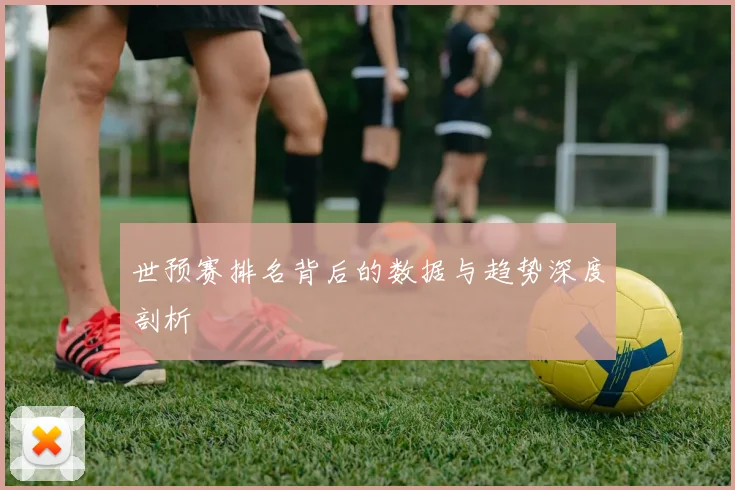 世预赛排名背后的数据与趋势深度剖析