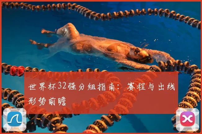 世界杯32强分组指南:赛程与出线形势前瞻