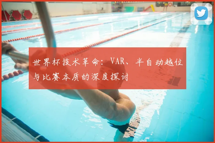 世界杯技术革命：VAR、半自动越位与比赛本质的深度探讨