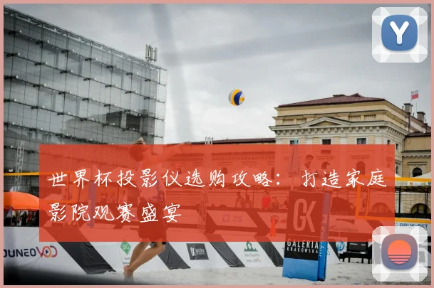 世界杯投影仪选购攻略：打造家庭影院观赛盛宴
