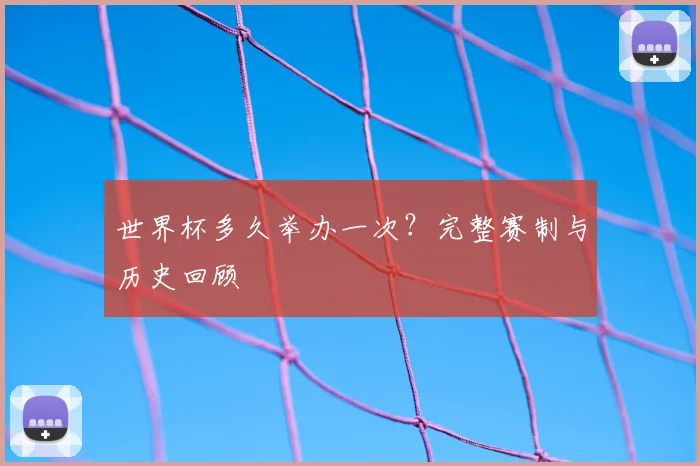 世界杯多久举办一次?完整赛制与历史回顾