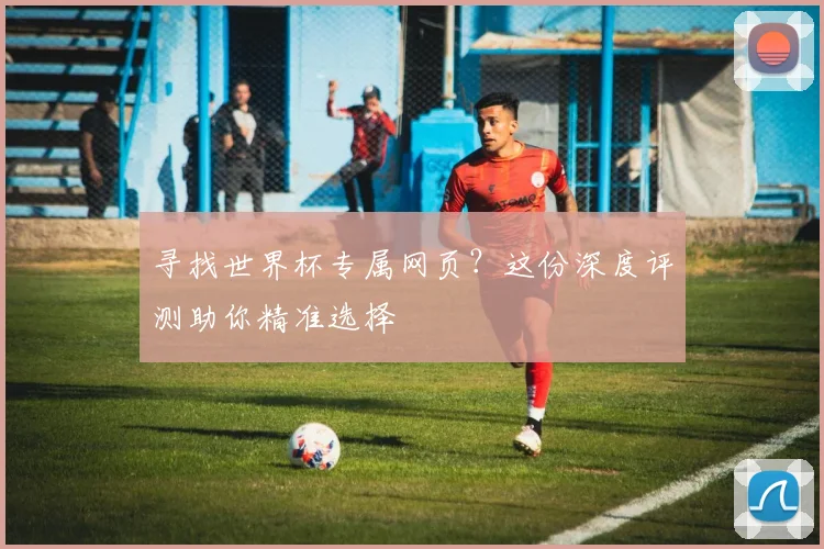 寻找世界杯专属网页?这份深度评测助你精准选择