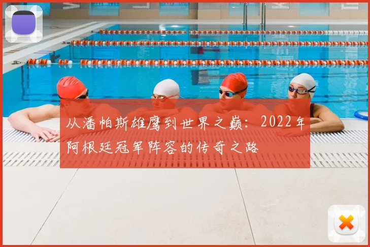 从潘帕斯雄鹰到世界之巅：2022年阿根廷冠军阵容的传奇之路