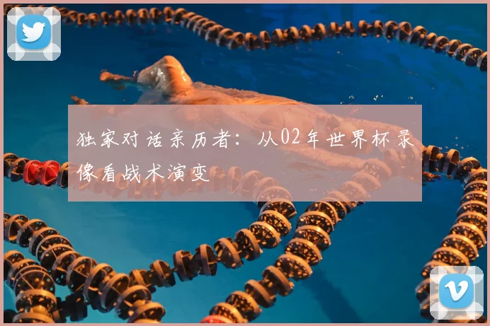 独家对话亲历者：从02年世界杯录像看战术演变