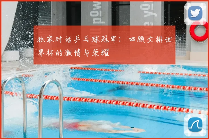 独家对话乒乓球冠军：回顾女排世界杯的激情与荣耀
