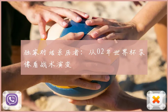独家对话亲历者：从02年世界杯录像看战术演变