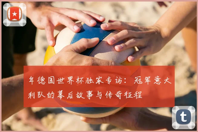 年德国世界杯独家专访：冠军意大利队的幕后故事与传奇征程