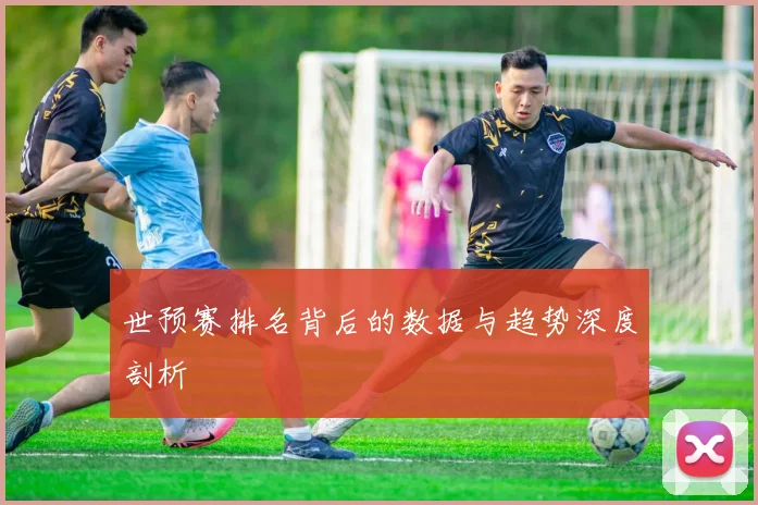 世预赛排名背后的数据与趋势深度剖析