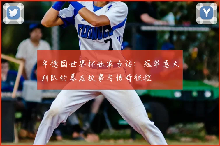 年德国世界杯独家专访：冠军意大利队的幕后故事与传奇征程