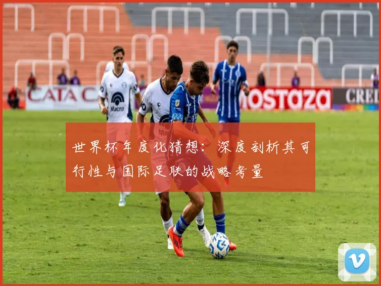 世界杯年度化猜想：深度剖析其可行性与国际足联的战略考量