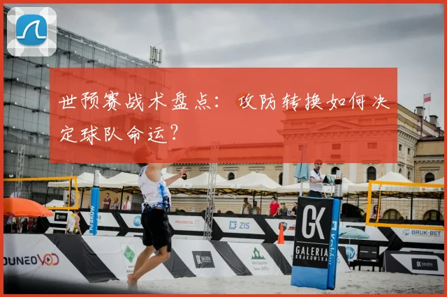 世预赛战术盘点:攻防转换如何决定球队命运?
