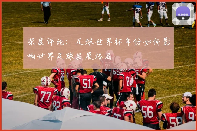 深度评论：足球世界杯年份如何影响世界足球发展格局