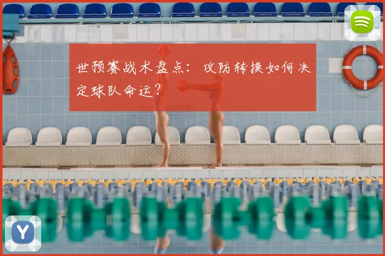 世预赛战术盘点:攻防转换如何决定球队命运?