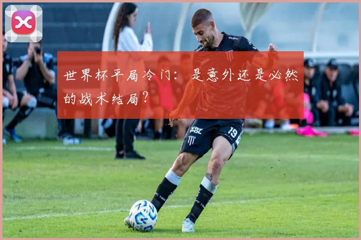世界杯平局冷门：是意外还是必然的战术结局？