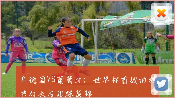 年德国VS葡萄牙：世界杯首战的经典对决与进球集锦