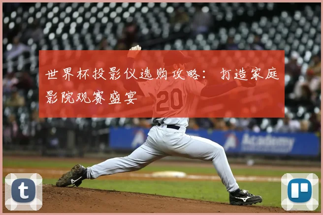 世界杯投影仪选购攻略：打造家庭影院观赛盛宴
