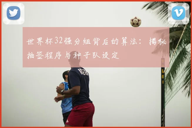 世界杯32强分组背后的算法：揭秘抽签程序与种子队设定