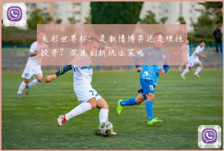 竞彩世界杯：是激情博弈还是理性投资？深度剖析玩法策略